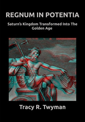Regnum in Potentia: Saturn's Kingdom Transformed Into the Golden Age by Twyman, Tracy R.