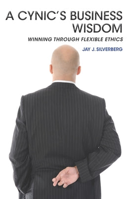 A Cynic's Business Wisdom: Winning Through Flexible Ethics by Silverberg, Jay J.