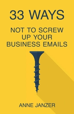 33 Ways Not to Screw Up Your Business Emails by Janzer, Anne