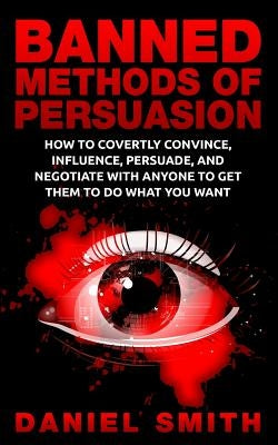 Banned Methods Of Persuasion: How To Covertly Convince, Influence, Persuade, And Negotiate With Anyone To Get Them To Do What You Want Paperback Createspace Independent Publishing Platform