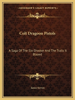 Colt Dragoon Pistols: A Saga of the Six-Shooter and the Trails It Blazed Paperback Kessinger Publishing