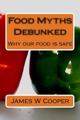 Food Myths Debunked: Why our food is safe Paperback Createspace Independent Publishing Platform