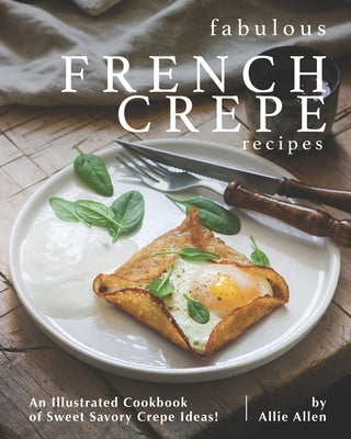 Fabulous French Crepe Recipes: An Illustrated Cookbook of Sweet Savory Crepe Ideas! Paperback Independently Published