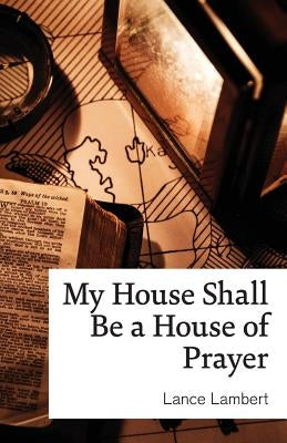 My House Shall Be a House of Prayer Lance Lambert Ministries, Inc