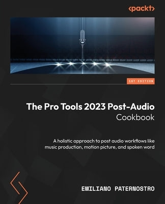 The Pro Tools 2023 Post-Audio Cookbook: A holistic approach to post audio workflows like music production, motion picture, and spoken word Paperback Packt Publishing
