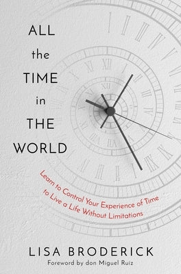 All the Time in the World: Learn to Control Your Experience of Time to Live a Life Without Limitations by Broderick, Lisa