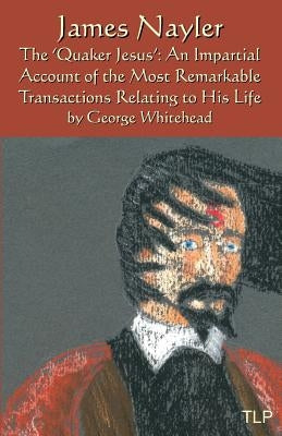 James Nayler: The Quaker Jesus: An Impartial Account of the Most Remarkable Transactions Relating to His Life Paperback Createspace Independent Publishing Platform