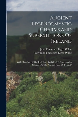 Ancient Legends, mystic Charms, and Superstitions Of Ireland: With Sketches Of The Irish Past. To Which Is Appended A Chaper On "the Ancient Race Of I Paperback Legare Street Press
