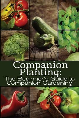 Companion Planting: The Beginner's Guide to Companion Gardening Paperback Createspace Independent Publishing Platform