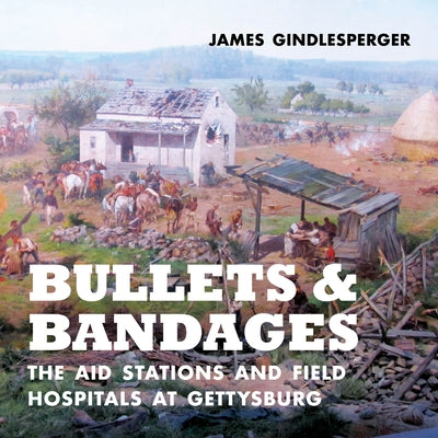 Bullets and Bandages: The Aid Stations and Field Hospitals at Gettysburg by Gindlesperger, James