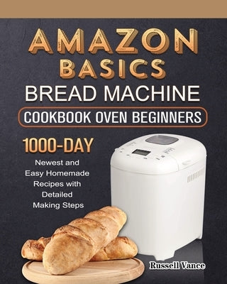 Amazon Basics Bread Machine Cookbook For Beginners: 1000-Day Newest and Easy Homemade Recipes with Detailed Making Steps Paperback Russell Vance