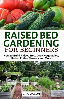 Raised Bed Gardening for Beginners: How to Build Raised Bed, Grow Vegetables, Herbs, Edible Flowers. And More! Paperback Independently Published
