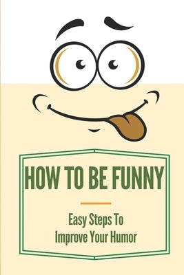 How To Be Funny: Easy Steps To Improve Your Humor: How To Be A Witty Person Paperback Independently Published