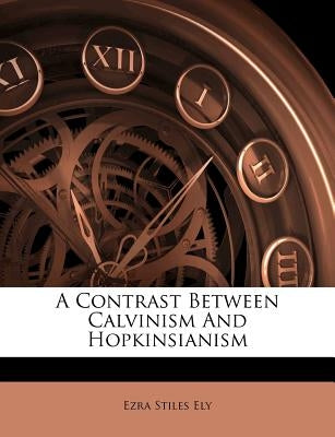 A Contrast Between Calvinism and Hopkinsianism by Ely, Ezra Stiles
