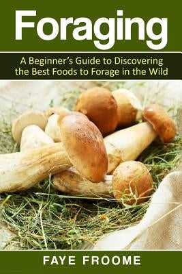 Foraging: A beginner's guide to discovering the best foods to forage in the wild Paperback Createspace Independent Publishing Platform