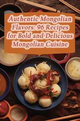 Authentic Mongolian Flavors: 96 Recipes for Bold and Delicious Mongolian Cuisine Paperback Independently Published