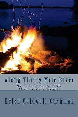 Along Thirty Mile River: Maine Campfire Tales of the Strange and Supernatural Paperback Createspace Independent Publishing Platform