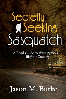 Secretly Seeking Sasquatch: A Road Guide to Washington's Bigfoot Country Paperback Independently Published
