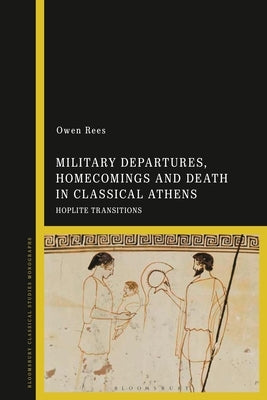 Military Departures, Homecomings and Death in Classical Athens: Hoplite Transitions Paperback Bloomsbury Publishing PLC