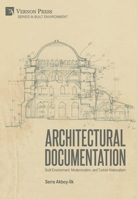 Architectural Documentation: Built Environment, Modernization, and Turkish Nationalism by Akboy-&#304;lk, Serra