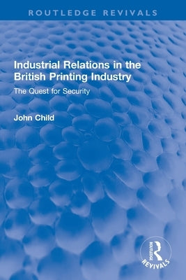 Industrial Relations in the British Printing Industry: The Quest for Security Paperback Routledge