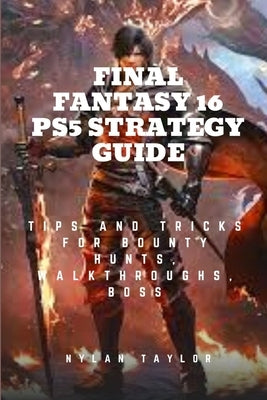 Final Fantasy 16 Ps5 Strategy Guide: Tips and Tricks For Bounty Hunts, Walkthroughs, Boss Paperback Independently Published