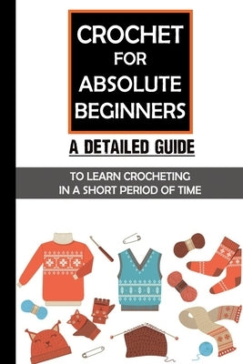 Crochet For Absolute Beginners: A Detailed Guide To Learn Crocheting In A Short Period Of Time: Crochet Set For Beginners Paperback Independently Published