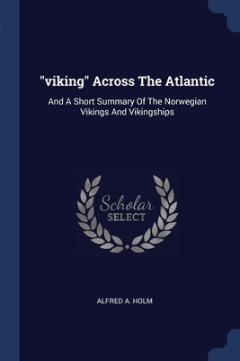 "viking" Across The Atlantic: And A Short Summary Of The Norwegian Vikings And Vikingships by Holm, Alfred A.