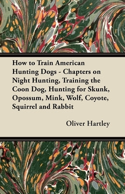 How to Train American Hunting Dogs - Chapters on Night Hunting, Training the Coon Dog, Hunting for Skunk, Opossum, Mink, Wolf, Coyote, Squirrel and Ra Paperback Rinsland Press