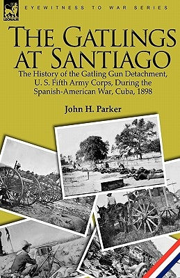 The Gatlings at Santiago: the History of the Gatling Gun Detachment, U. S. Fifth Army Corps, During the Spanish-American War, Cuba, 1898 Paperback Leonaur Ltd