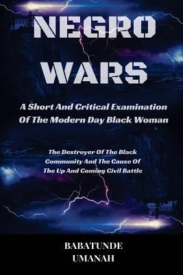 Negro Wars - A Short And Critical Examination Of The Modern Day Black Woman: The Destroyer Of The Black Community And The Cause Of The Up And Coming C Paperback Createspace Independent Publishing Platform