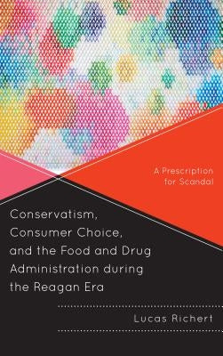 Conservatism, Consumer Choice, and the Food and Drug Administration During the Reagan Era: A Prescription for Scandal Paperback Lexington Books