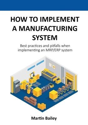 How to implement a manufacturing system: Best practices and pitfalls when implementing an MRP/ERP system Paperback Martin Bailey