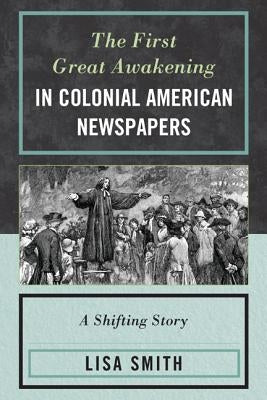 The First Great Awakening in Colonial American Newspapers: A Shifting Story Paperback Lexington Books