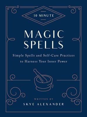 10-Minute Magic Spells: Simple Spells and Self-Care Practices to Harness Your Inner Power by Alexander, Skye