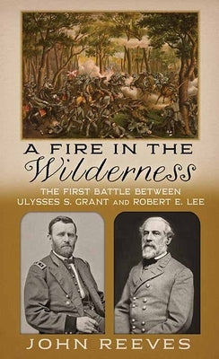 A Fire in the Wilderness: The First Battle Between Ulysses S. Grant and Robert E. Lee by Reeves, John