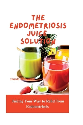 The Endometriosis Juice Solution: Juicing Your Way to Relief from Endometriosis Paperback Independently Published