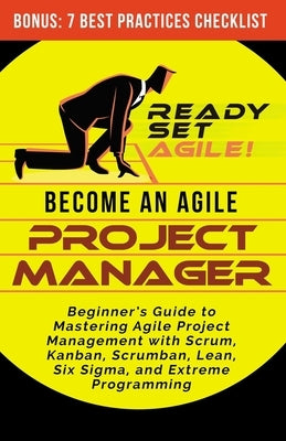 Become an Agile Project Manager: Beginner's Guide to Mastering Agile Project Management with Scrum, Kanban, Scrumban, Lean, Six Sigma, and Extreme Pro Paperback Independently Published