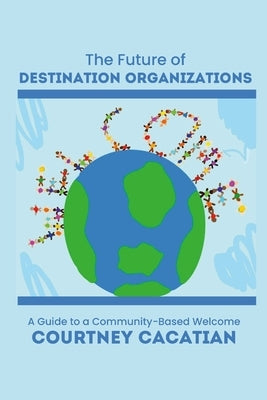 The Future of Destination Organizations: A Guide to a Community-Based Welcome Paperback Lulu.com