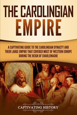 The Carolingian Empire: A Captivating Guide to the Carolingian Dynasty and Their Large Empire That Covered Most of Western Europe During the R Paperback Captivating History