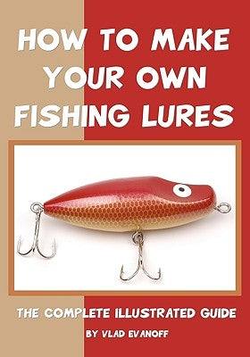 How To Make Your Own Fishing Lures: The Complete Illustrated Guide Paperback Createspace Independent Publishing Platform