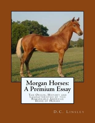 Morgan Horses: A Premium Essay: The Origin, History and Characteristics of this Remarkable American Breed of Horses Paperback Createspace Independent Publishing Platform
