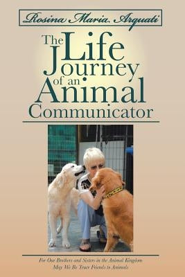 Rosina Maria Arquati: The Life Journey of an Animal Communicator: For Our Brothers and Sisters in the Animal Kingdom May We Be Truer Friends Paperback Balboa Press