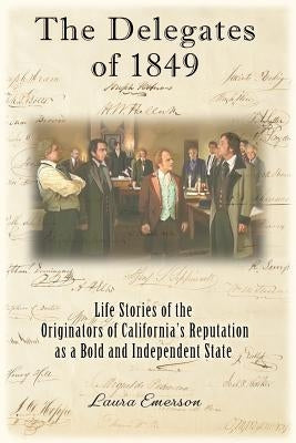 The Delegates of 1849: Life Stories of the Originators of California's Reputation as a Bold and Independent State Paperback Laura Anne Emerson