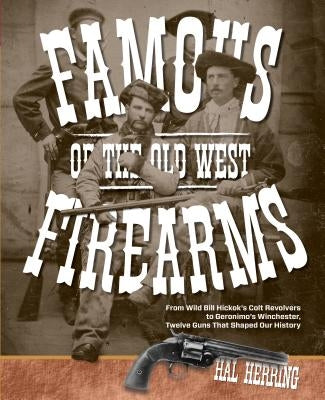 Famous Firearms of the Old West: From Wild Bill Hickok's Colt Revolvers to Geronimo's Winchester, Twelve Guns That Shaped Our History Paperback Two Dot Books