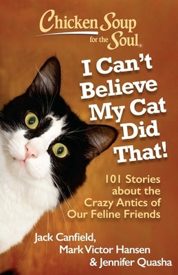 Chicken Soup for the Soul: I Can't Believe My Cat Did That!: 101 Stories about the Crazy Antics of Our Feline Friends Chicken Soup for the Soul