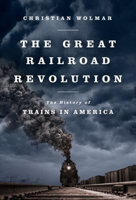 The Great Railroad Revolution: The History of Trains in America PublicAffairs