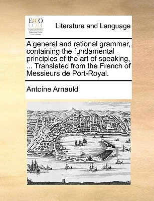A General and Rational Grammar, Containing the Fundamental Principles of the Art of Speaking, ... Translated from the French of Messieurs de Port-Roya Paperback Gale Ecco, Print Editions