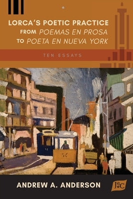 Lorca's Poetic Practice from Poemas en prosa to Poeta en Nueva York: Ten Essays by Anderson, Andrew A.