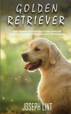 Golden Retriever: A Dog Training Guide on How to Raise, Train and Discipline Your Golden Retriever Puppy for Beginners Paperback Novelty Publishing LLC